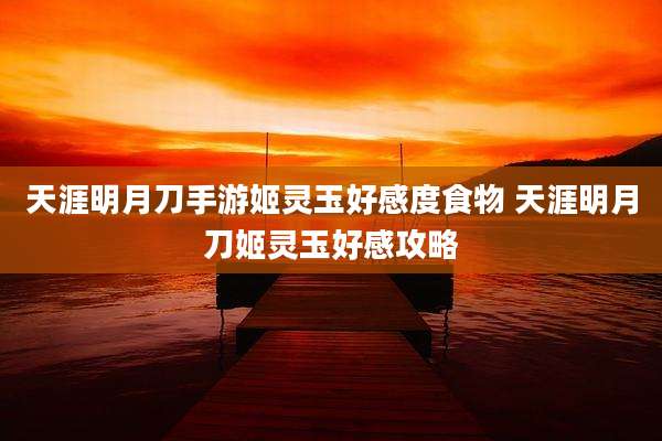 天涯明月刀手游姬灵玉好感度食物 天涯明月刀姬灵玉好感攻略