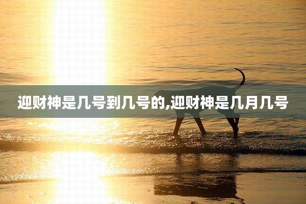 迎财神是几号到几号的,迎财神是几月几号
