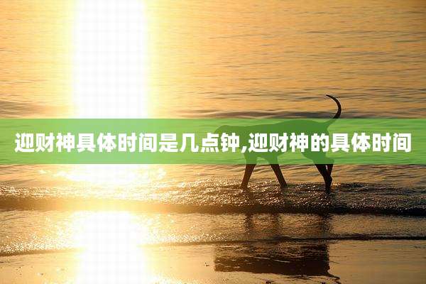 迎财神具体时间是几点钟,迎财神的具体时间