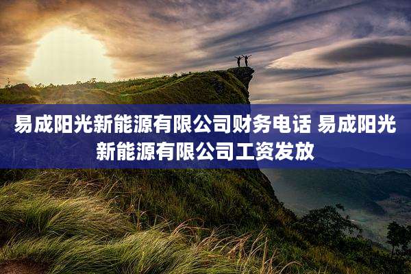 易成阳光新能源有限公司财务电话 易成阳光新能源有限公司工资发放
