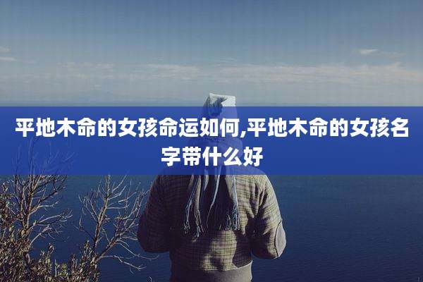 平地木命的女孩命运如何,平地木命的女孩名字带什么好