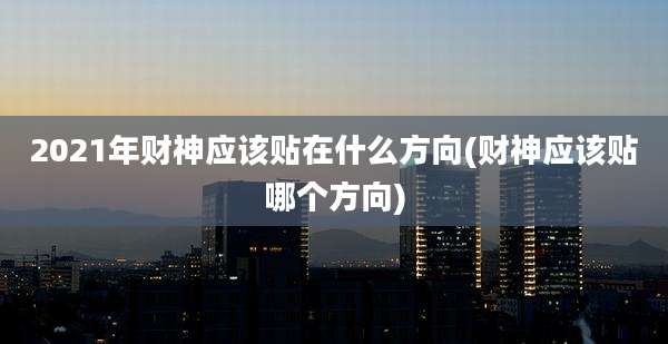 2021年财神应该贴在什么方向(财神应该贴哪个方向)