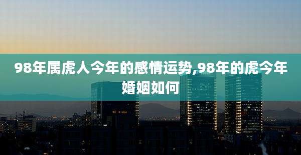 98年属虎人今年的感情运势,98年的虎今年婚姻如何