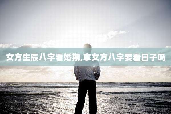 女方生辰八字看婚期,拿女方八字要看日子吗