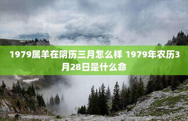 1979属羊在阴历三月怎么样 1979年农历3月28日是什么命
