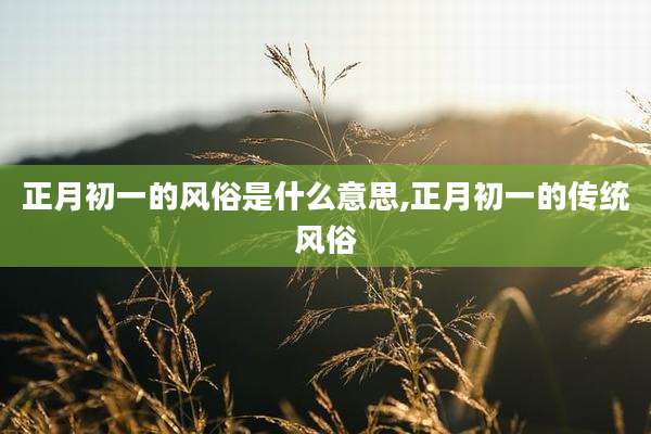 正月初一的风俗是什么意思,正月初一的传统风俗