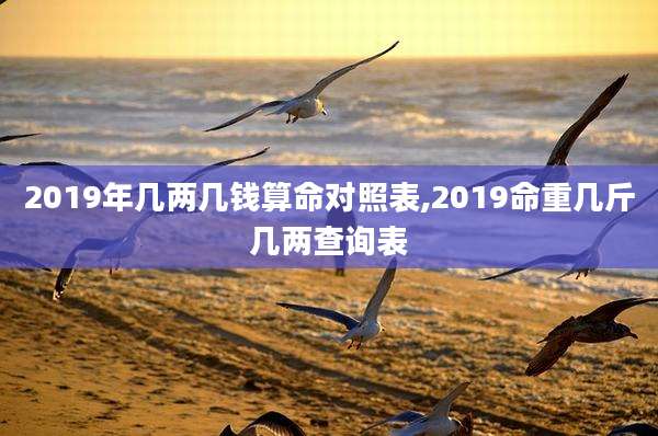 2019年几两几钱算命对照表,2019命重几斤几两查询表