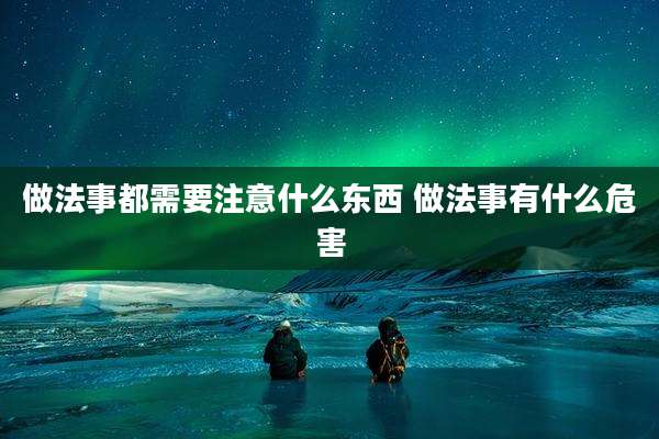 做法事都需要注意什么东西 做法事有什么危害
