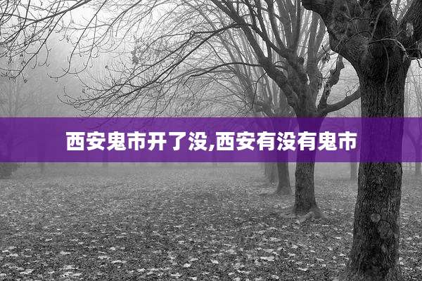 西安鬼市开了没,西安有没有鬼市