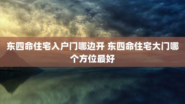 东四命住宅入户门哪边开 东四命住宅大门哪个方位最好
