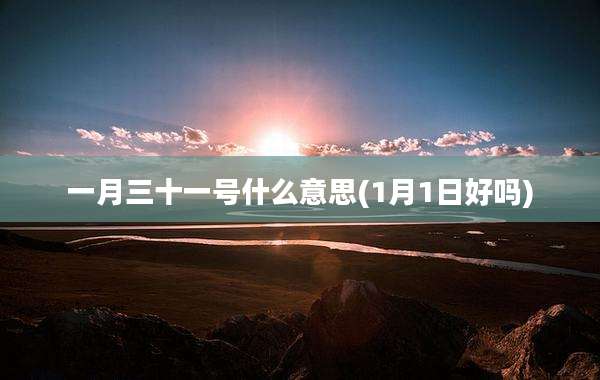一月三十一号什么意思(1月1日好吗)
