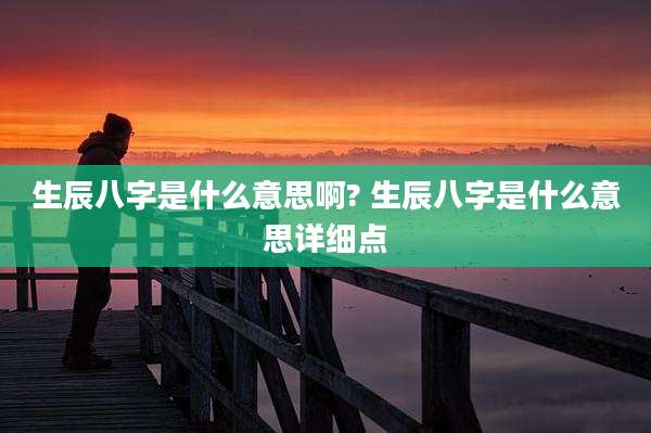 生辰八字是什么意思啊? 生辰八字是什么意思详细点
