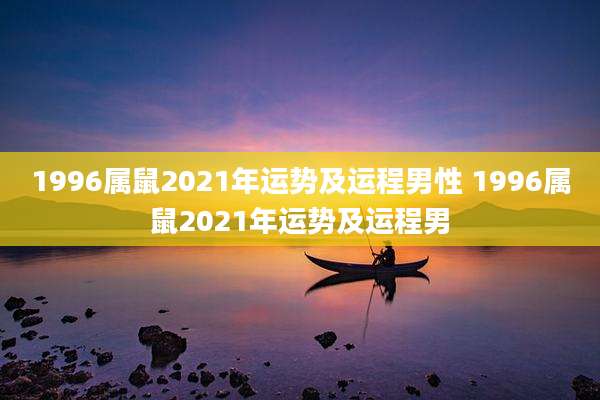 1996属鼠2021年运势及运程男性 1996属鼠2021年运势及运程男