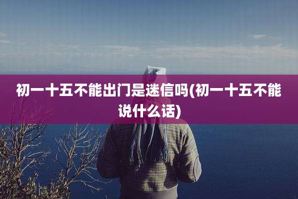 初一十五不能出门是迷信吗(初一十五不能说什么话)