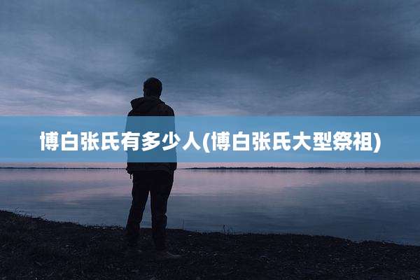 博白张氏有多少人(博白张氏大型祭祖)