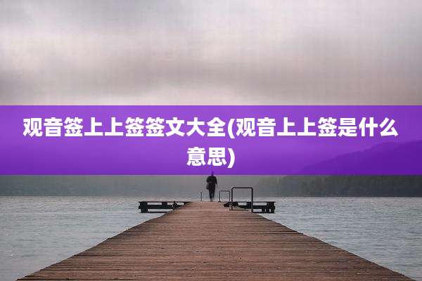 观音签上上签签文大全(观音上上签是什么意思)