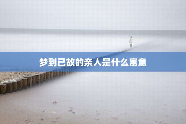 梦到已故的亲人是什么寓意