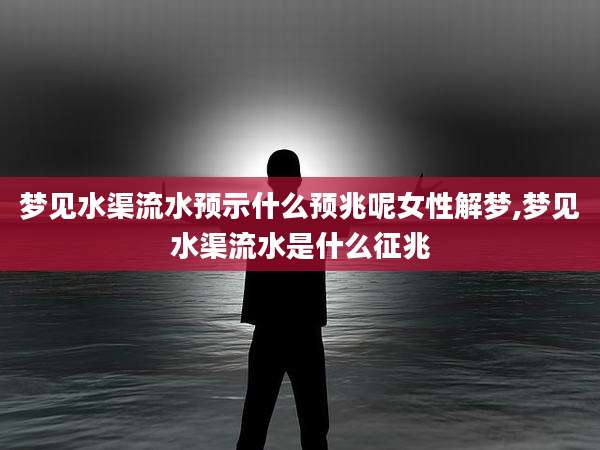 梦见水渠流水预示什么预兆呢女性解梦,梦见水渠流水是什么征兆