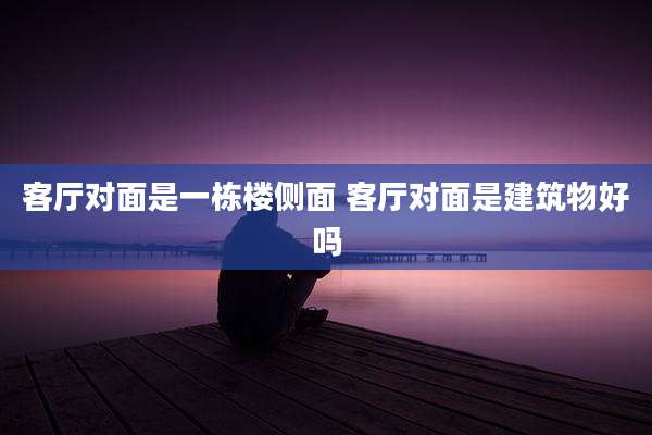 客厅对面是一栋楼侧面 客厅对面是建筑物好吗