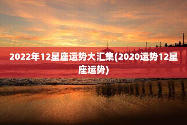 2022年12星座运势大汇集(2020运势12星座运势)