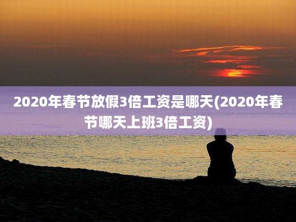 2020年春节放假3倍工资是哪天(2020年春节哪天上班3倍工资)