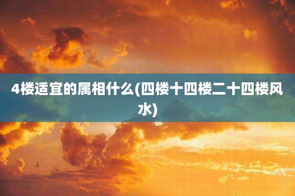 4楼适宜的属相什么(四楼十四楼二十四楼风水)