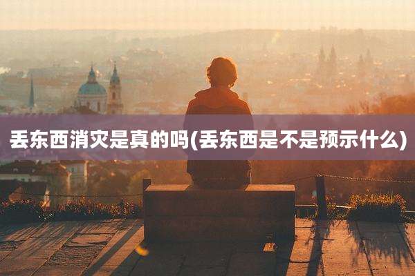 丢东西消灾是真的吗(丢东西是不是预示什么)