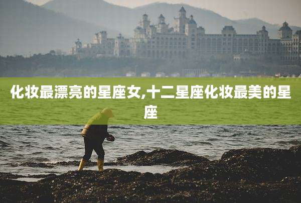 化妆最漂亮的星座女,十二星座化妆最美的星座