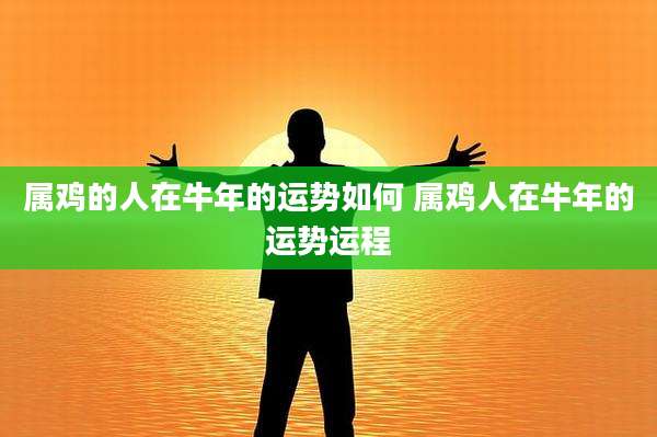 属鸡的人在牛年的运势如何 属鸡人在牛年的运势运程