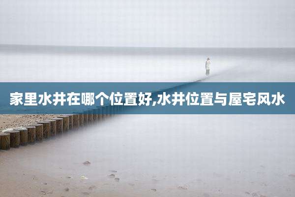 家里水井在哪个位置好,水井位置与屋宅风水