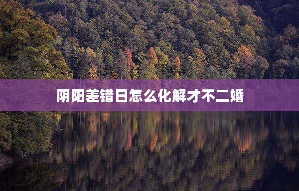 阴阳差错日怎么化解才不二婚