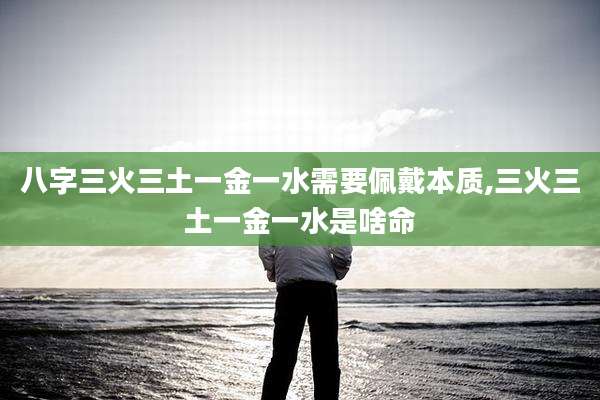 八字三火三土一金一水需要佩戴本质,三火三土一金一水是啥命