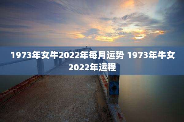 1973年女牛2022年每月运势 1973年牛女2022年运程