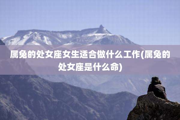属兔的处女座女生适合做什么工作(属兔的处女座是什么命)