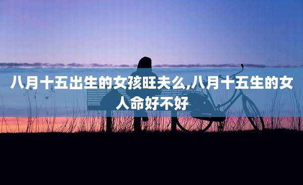 八月十五出生的女孩旺夫么,八月十五生的女人命好不好