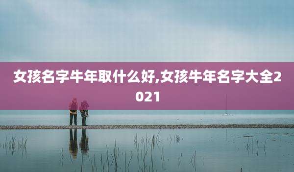女孩名字牛年取什么好,女孩牛年名字大全2021