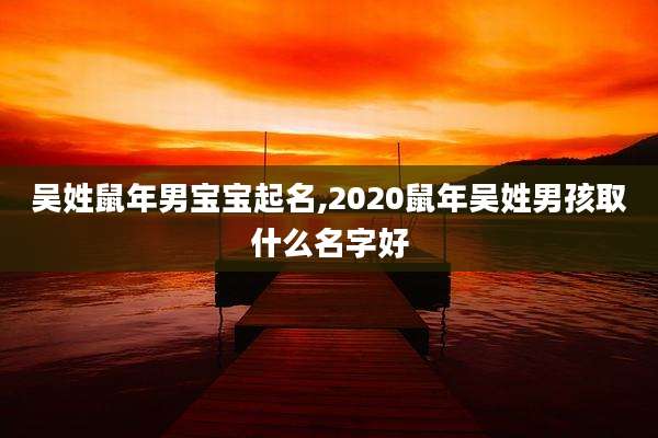 吴姓鼠年男宝宝起名,2020鼠年吴姓男孩取什么名字好