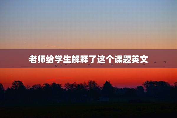 老师给学生解释了这个课题英文
