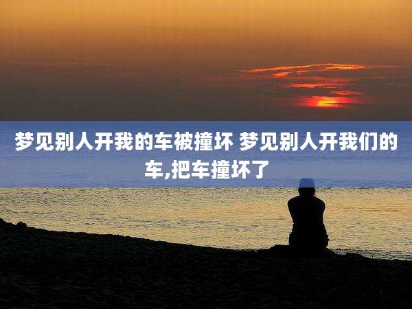 梦见别人开我的车被撞坏 梦见别人开我们的车,把车撞坏了