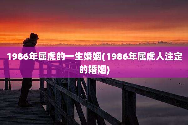 1986年属虎的一生婚姻(1986年属虎人注定的婚姻)