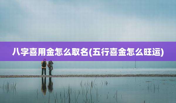 八字喜用金怎么取名(五行喜金怎么旺运)