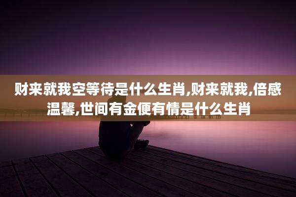 财来就我空等待是什么生肖,财来就我,倍感温馨,世间有金便有情是什么生肖