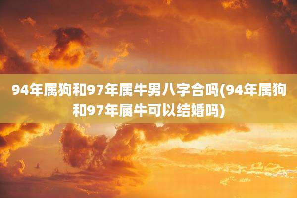 94年属狗和97年属牛男八字合吗(94年属狗和97年属牛可以结婚吗)