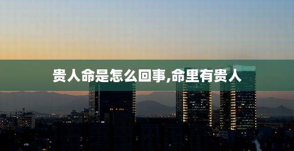 贵人命是怎么回事,命里有贵人