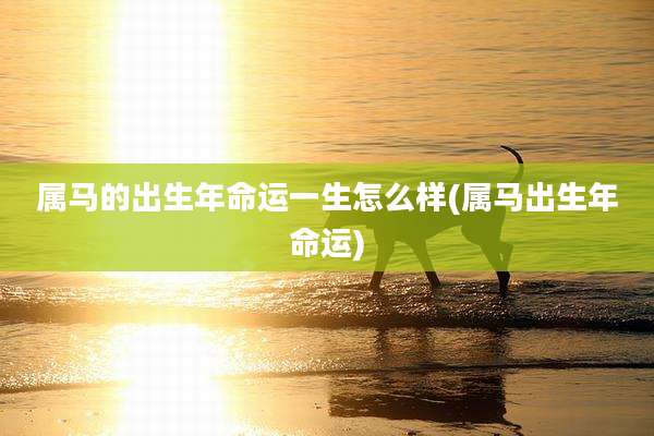 属马的出生年命运一生怎么样(属马出生年命运)