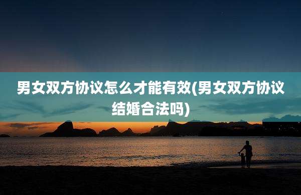 男女双方协议怎么才能有效(男女双方协议结婚合法吗)