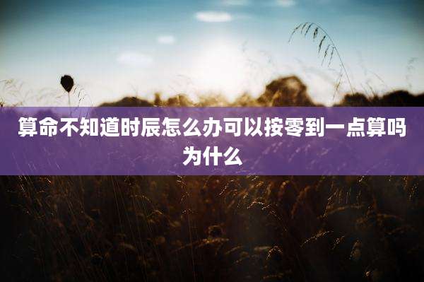 算命不知道时辰怎么办可以按零到一点算吗为什么