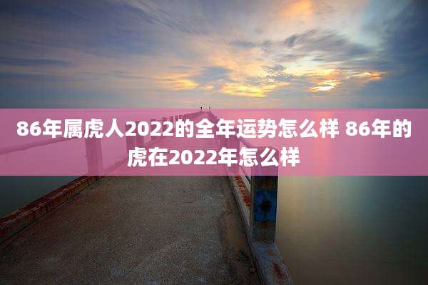 86年属虎人2022的全年运势怎么样 86年的虎在2022年怎么样