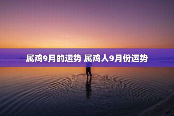 属鸡9月的运势 属鸡人9月份运势