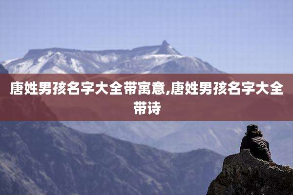 唐姓男孩名字大全带寓意,唐姓男孩名字大全带诗